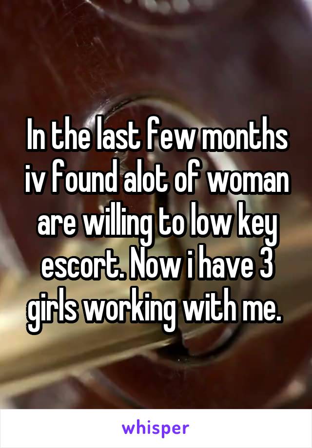 In the last few months iv found alot of woman are willing to low key escort. Now i have 3 girls working with me. 