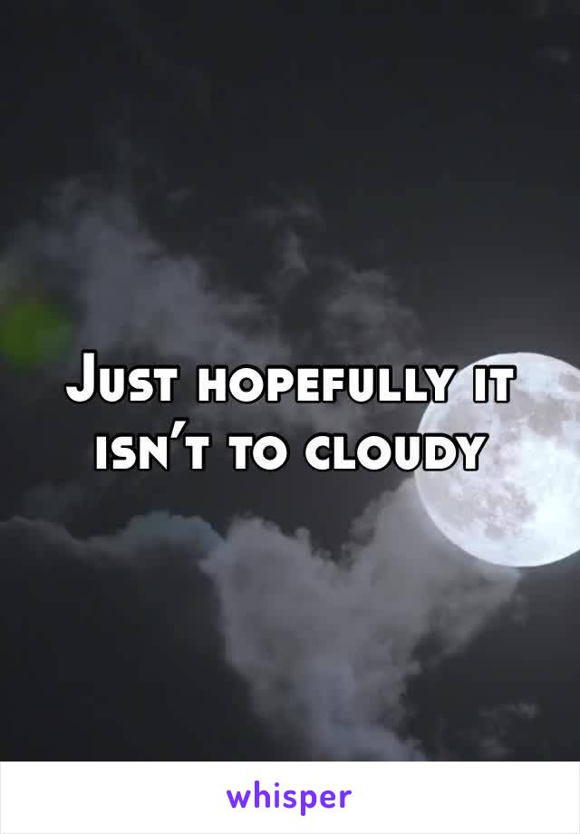Just hopefully it isn’t to cloudy