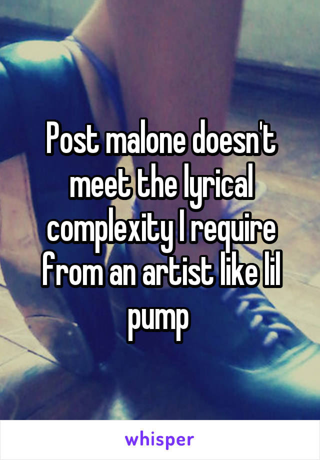 Post malone doesn't meet the lyrical complexity I require from an artist like lil pump 