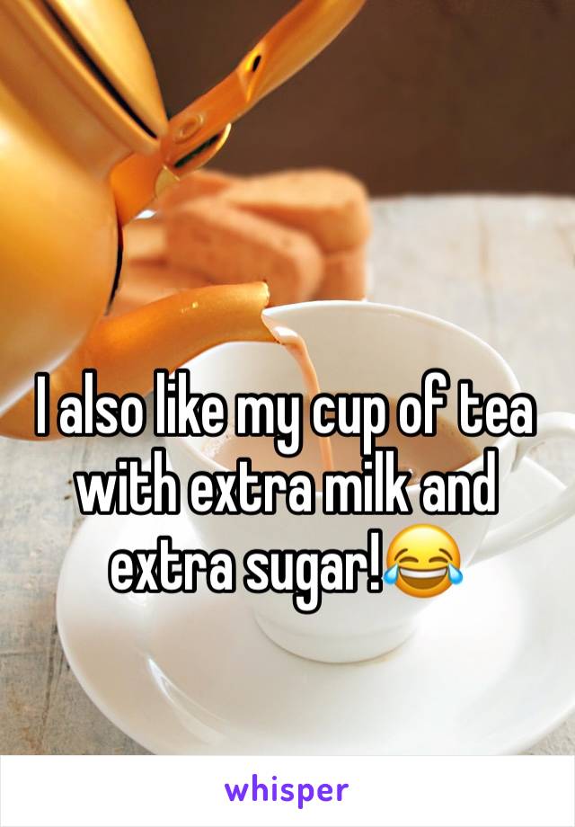 I also like my cup of tea with extra milk and extra sugar!😂 