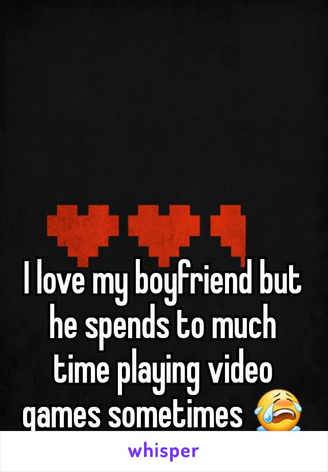 I love my boyfriend but he spends to much time playing video games sometimes 😭
