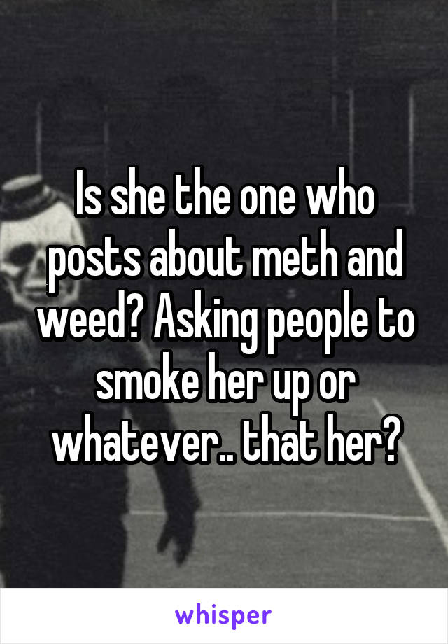 Is she the one who posts about meth and weed? Asking people to smoke her up or whatever.. that her?