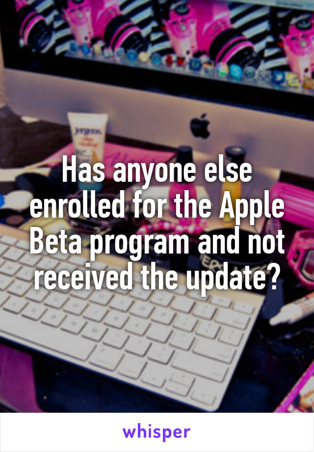 Has anyone else enrolled for the Apple Beta program and not received the update?