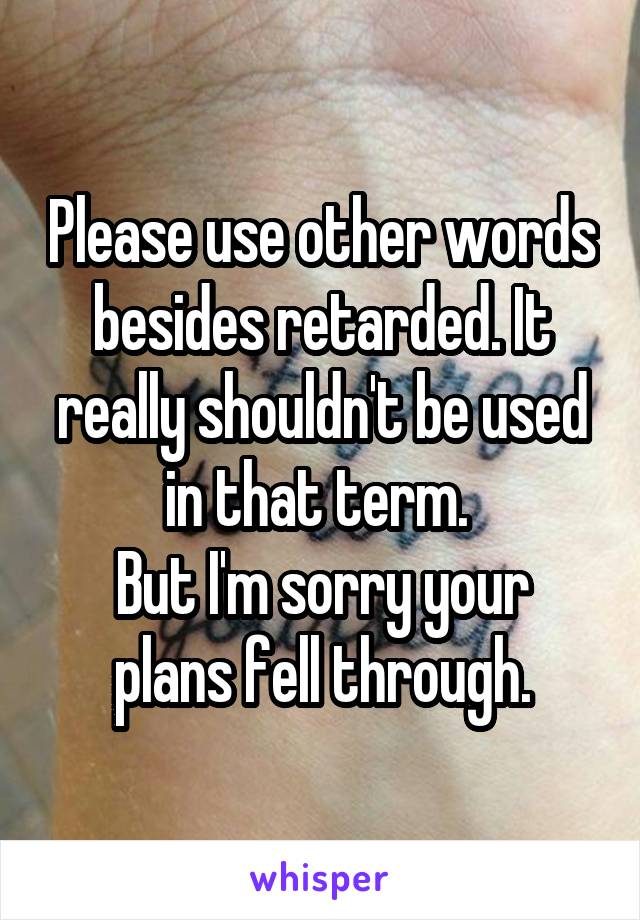 Please use other words besides retarded. It really shouldn't be used in that term. 
But I'm sorry your plans fell through.