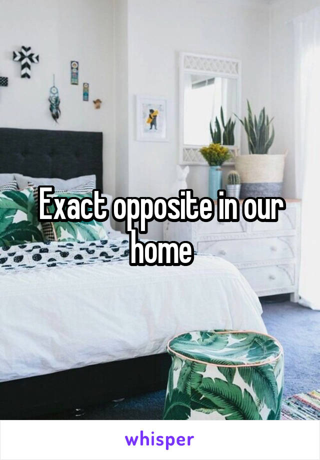 Exact opposite in our home
