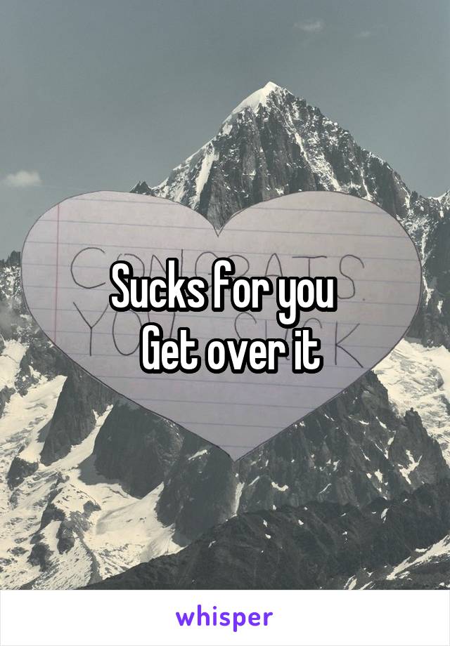 Sucks for you 
 Get over it