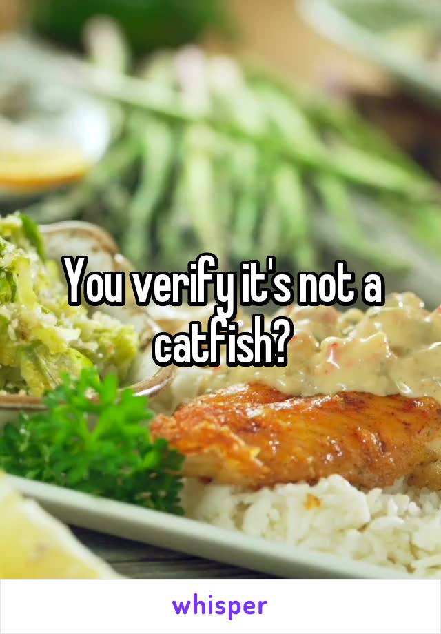 You verify it's not a catfish?