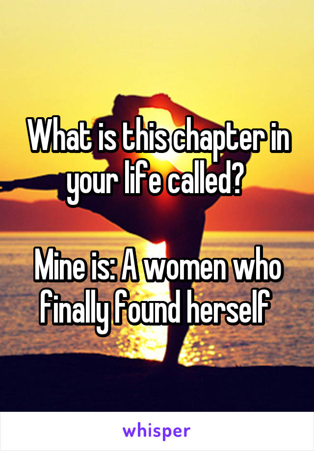 What is this chapter in your life called? 

Mine is: A women who finally found herself 