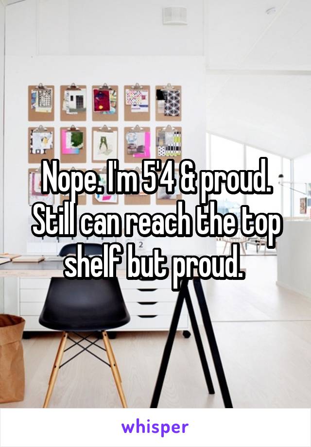 Nope. I'm 5'4 & proud. Still can reach the top shelf but proud. 
