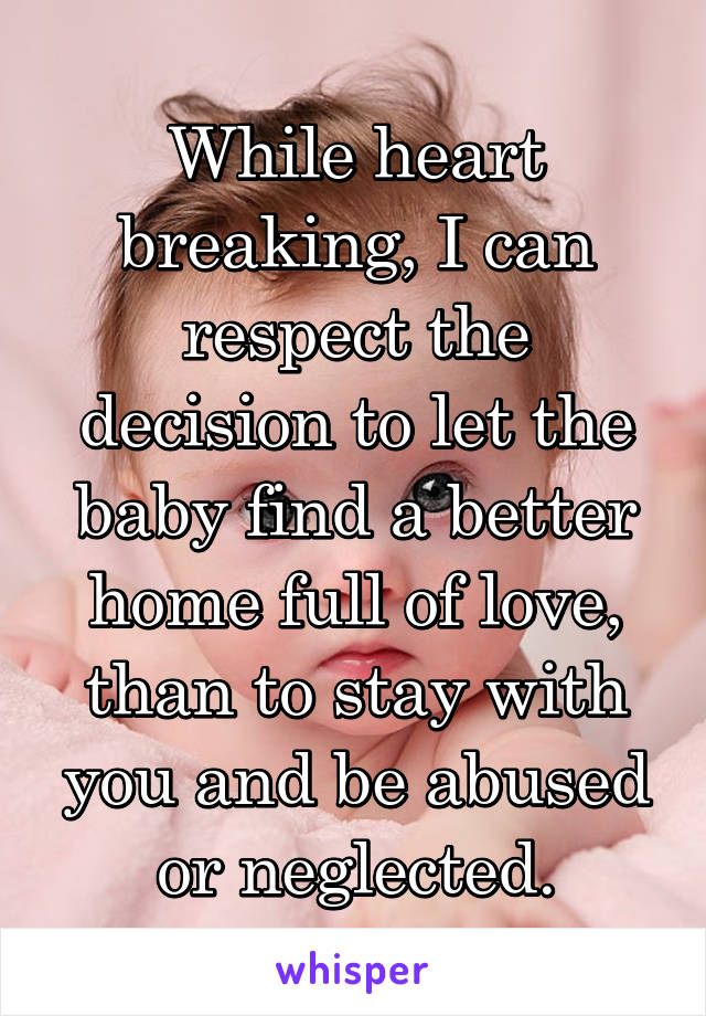 While heart breaking, I can respect the decision to let the baby find a better home full of love, than to stay with you and be abused or neglected.