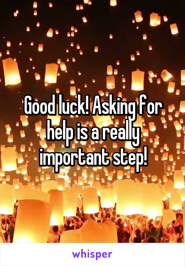 Good luck! Asking for help is a really important step!