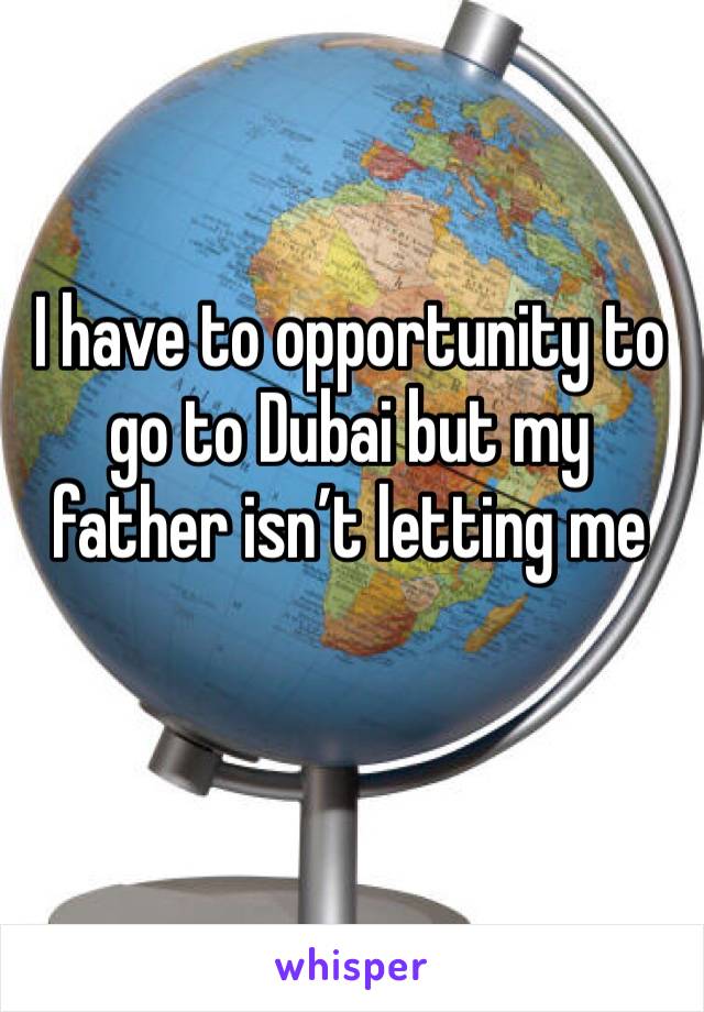 I have to opportunity to go to Dubai but my father isn’t letting me