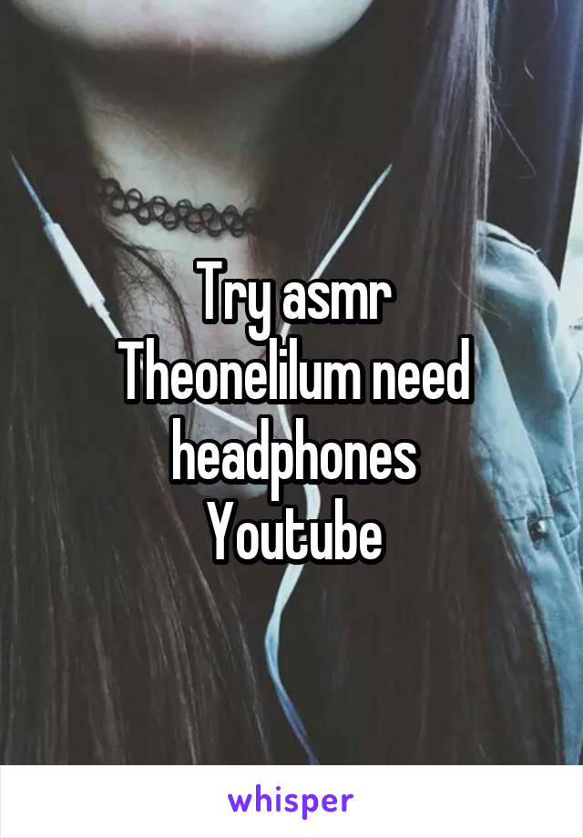 Try asmr
Theonelilum need headphones
Youtube