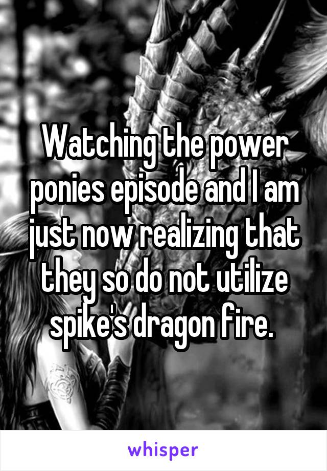 Watching the power ponies episode and I am just now realizing that they so do not utilize spike's dragon fire. 
