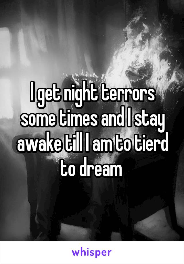 I get night terrors some times and I stay awake till I am to tierd to dream 