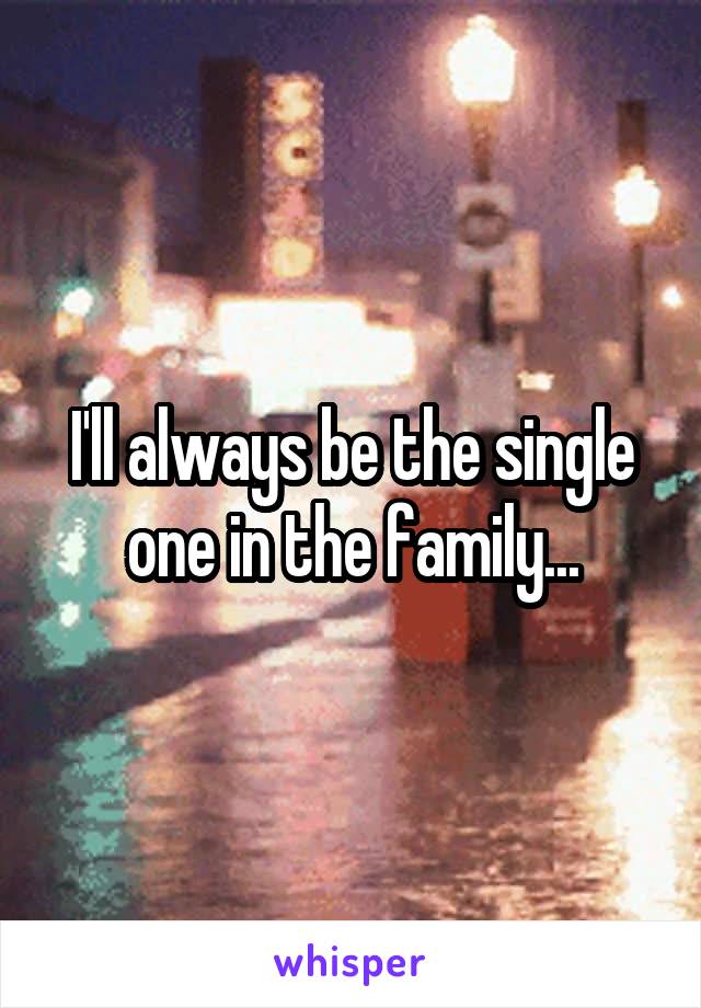 I'll always be the single one in the family...