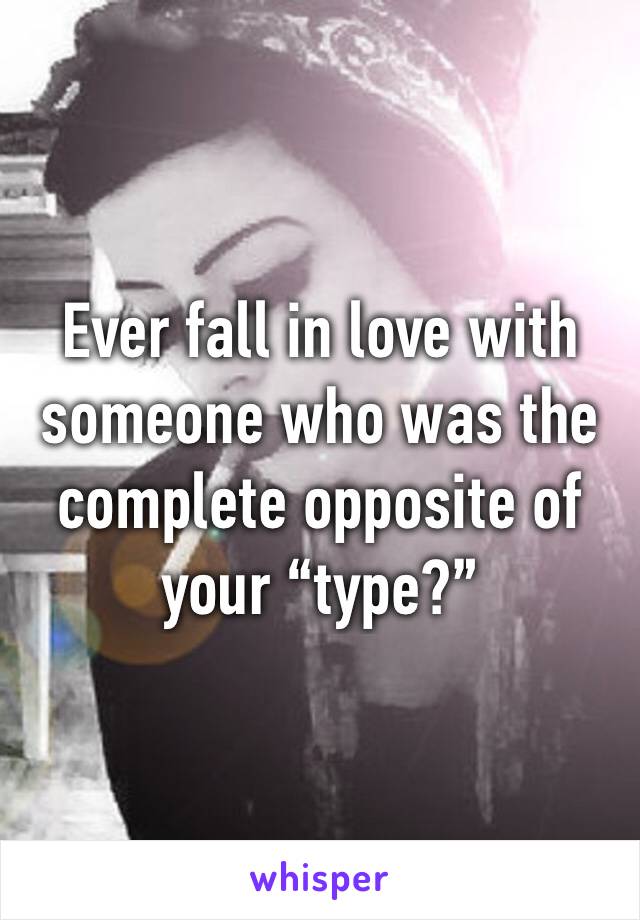 Ever fall in love with someone who was the complete opposite of your “type?”