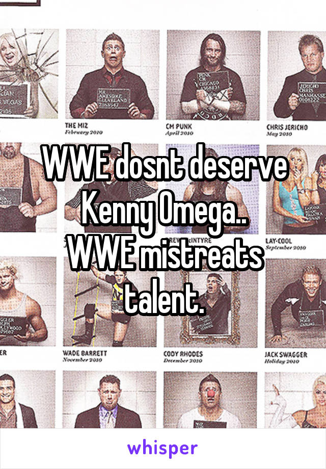 WWE dosnt deserve Kenny Omega..
WWE mistreats talent.