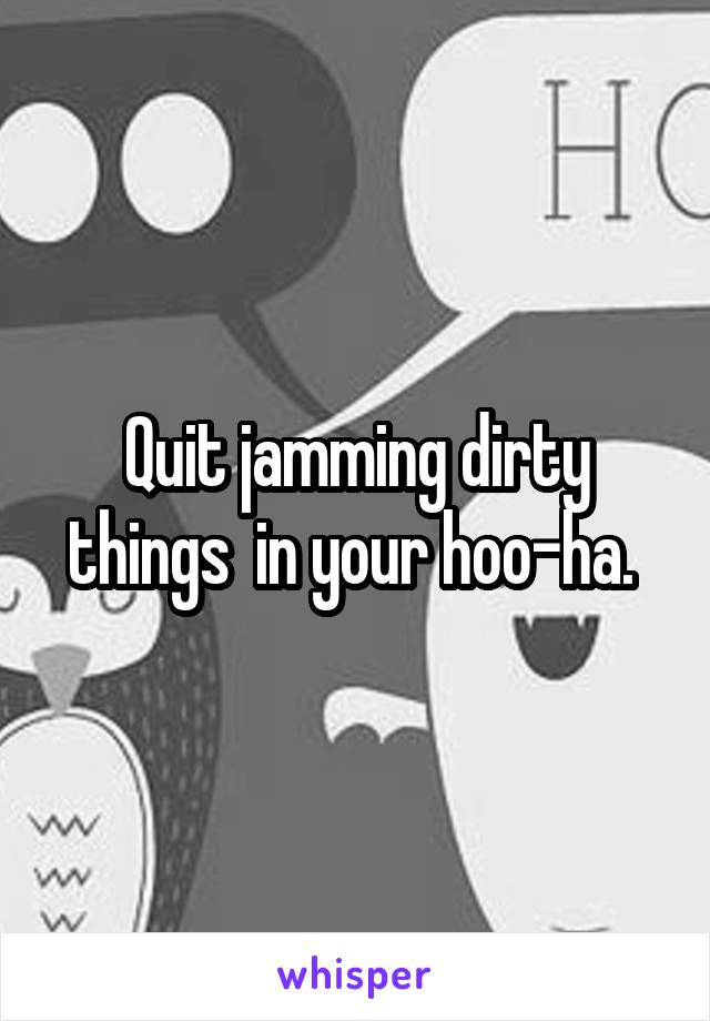 Quit jamming dirty things  in your hoo-ha. 