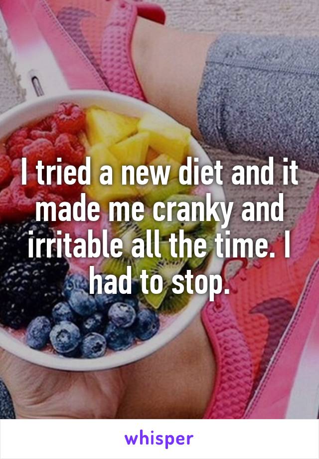 I tried a new diet and it made me cranky and irritable all the time. I had to stop.