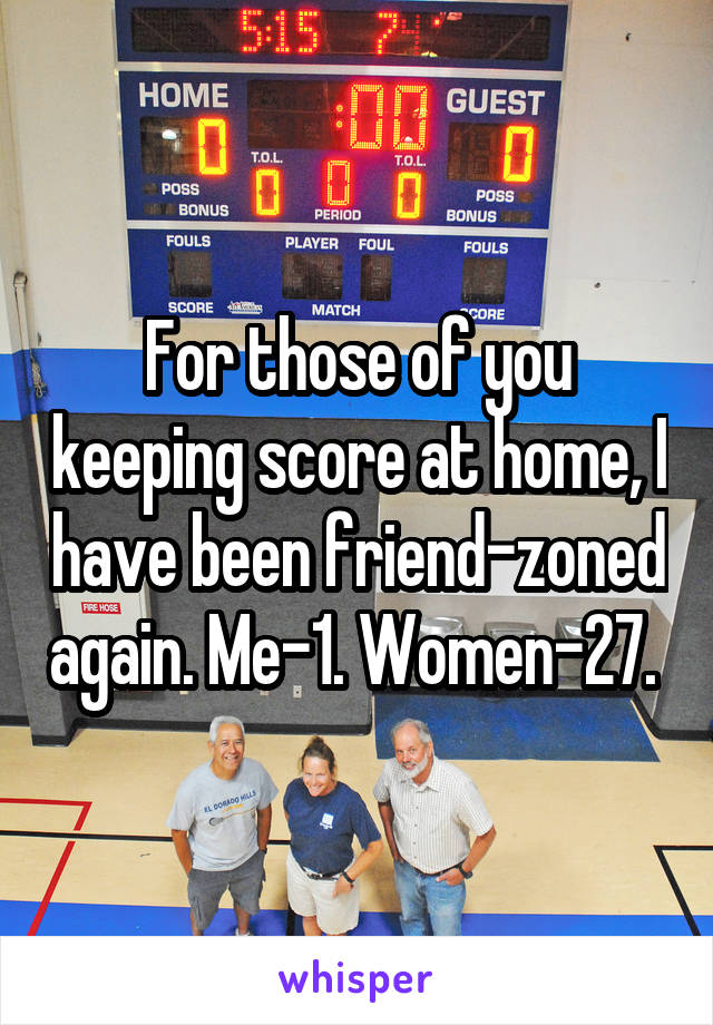For those of you keeping score at home, I have been friend-zoned again. Me-1. Women-27. 