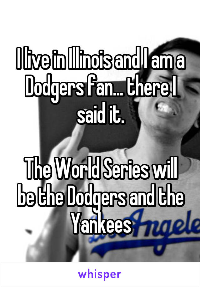 I live in Illinois and I am a Dodgers fan... there I said it.

The World Series will be the Dodgers and the Yankees