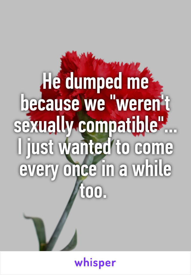 He dumped me because we "weren't sexually compatible"... I just wanted to come every once in a while too. 