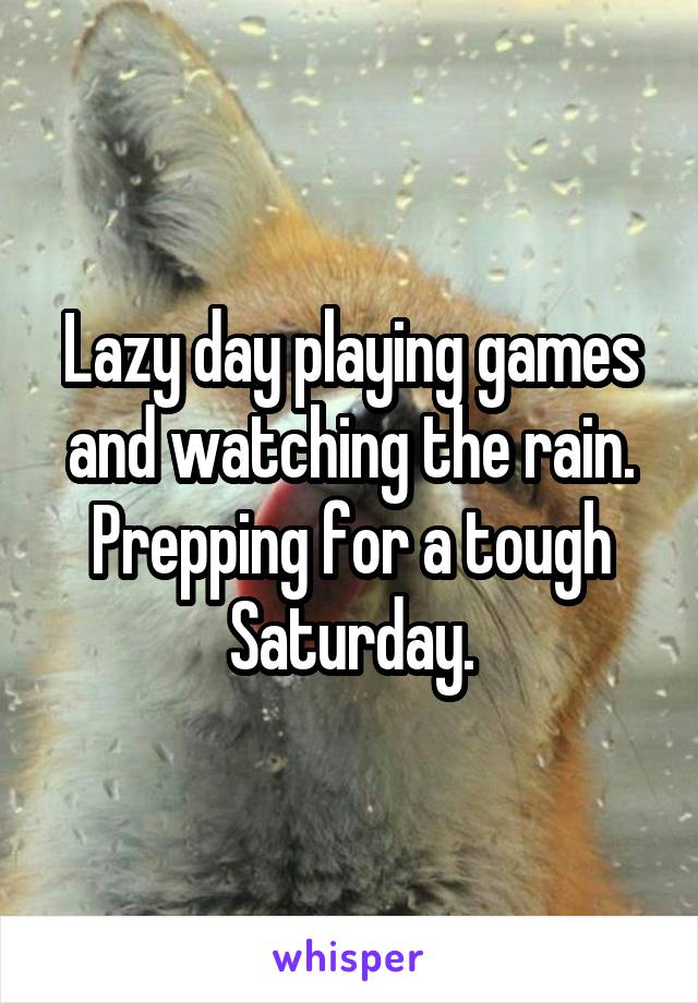 Lazy day playing games and watching the rain. Prepping for a tough Saturday.