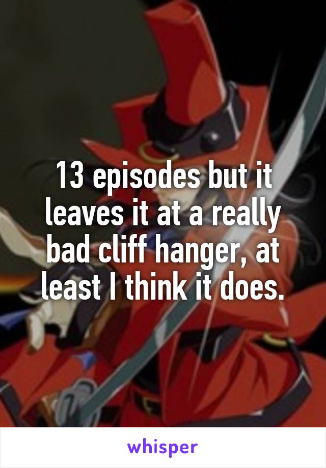 13 episodes but it leaves it at a really bad cliff hanger, at least I think it does.