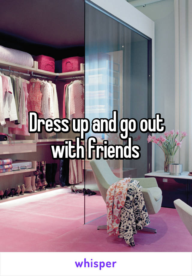 Dress up and go out with friends 