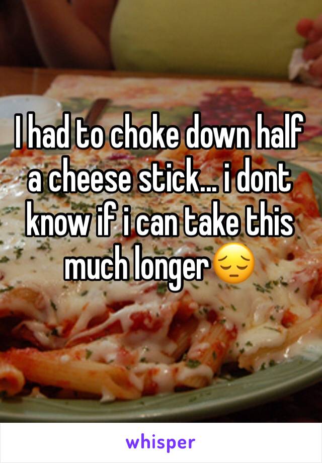 I had to choke down half a cheese stick... i dont know if i can take this much longer😔