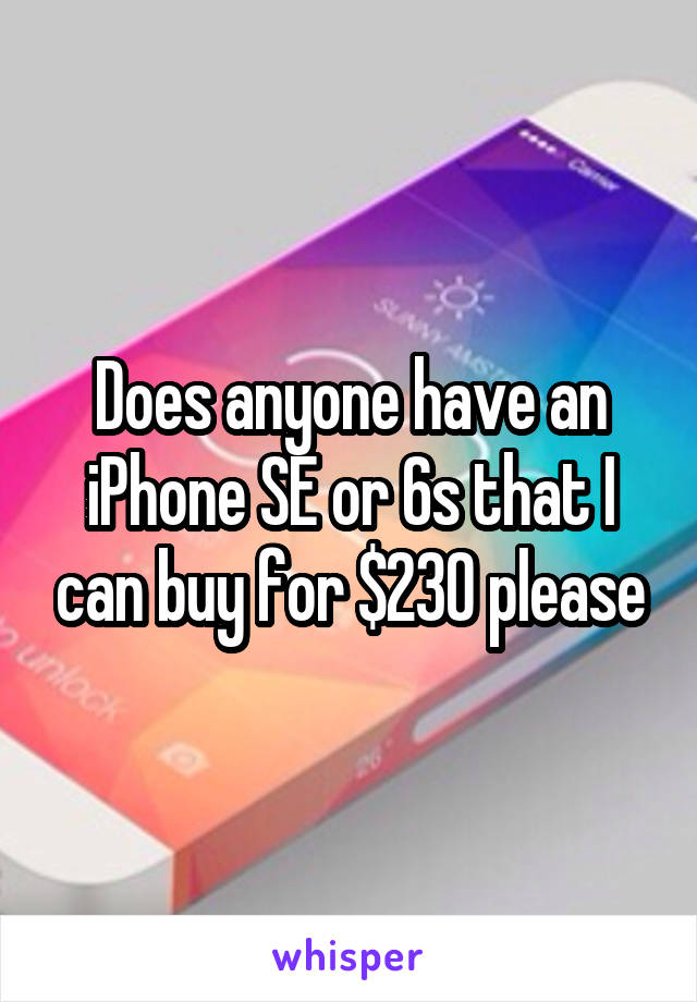 Does anyone have an iPhone SE or 6s that I can buy for $230 please