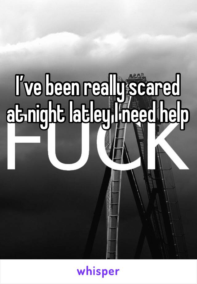 I’ve been really scared at night latley I need help 