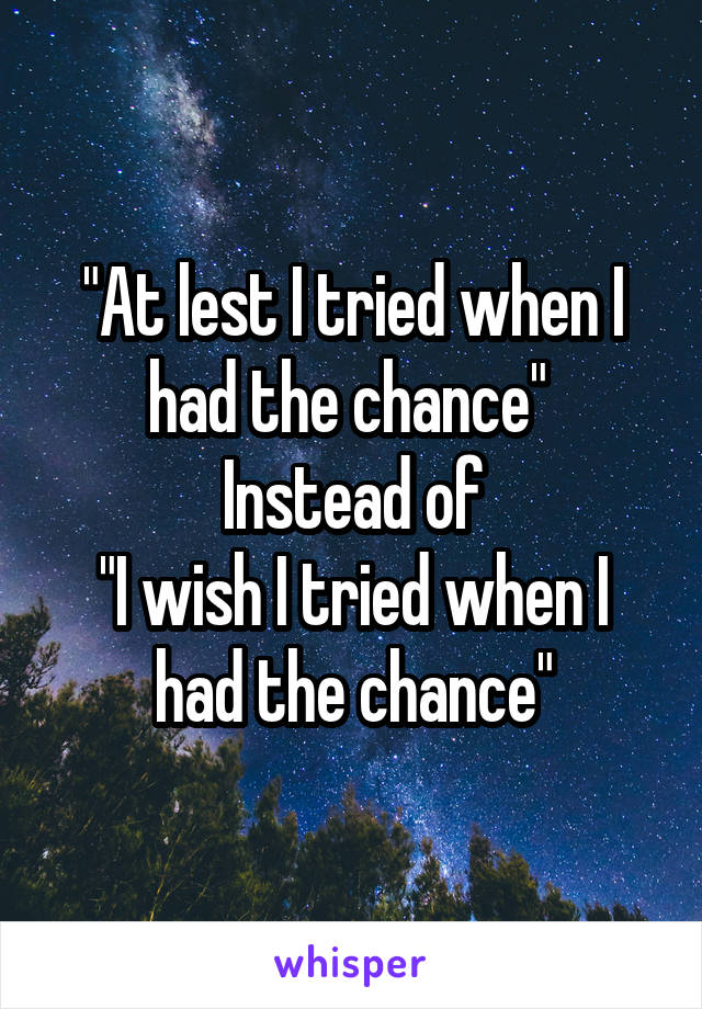 "At lest I tried when I had the chance" 
Instead of
"I wish I tried when I had the chance"