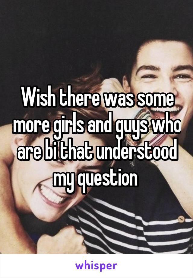 Wish there was some more girls and guys who are bi that understood my question 