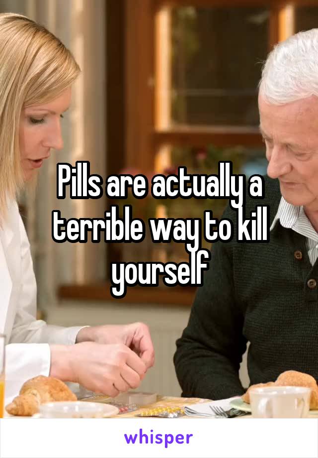 Pills are actually a terrible way to kill yourself
