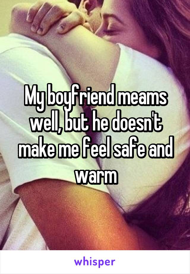 My boyfriend meams well, but he doesn't make me feel safe and warm