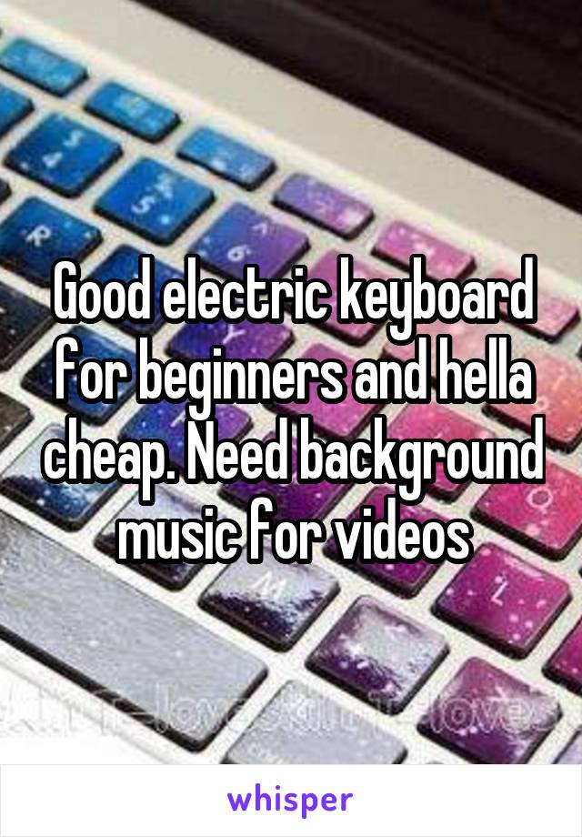 Good electric keyboard for beginners and hella cheap. Need background music for videos