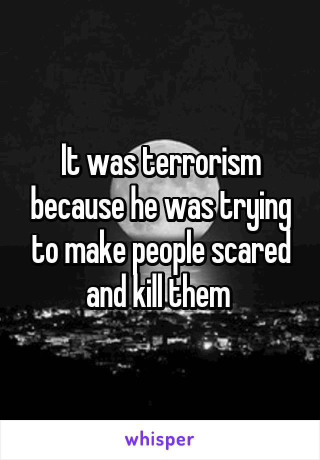 It was terrorism because he was trying to make people scared and kill them 