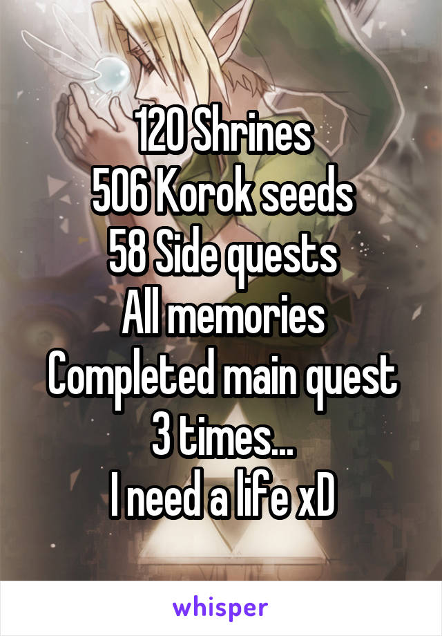 120 Shrines
506 Korok seeds
58 Side quests
All memories
Completed main quest 3 times...
I need a life xD