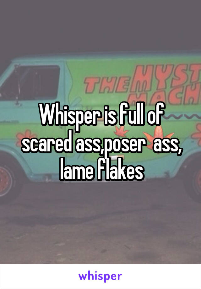 Whisper is full of scared ass,poser  ass, lame flakes