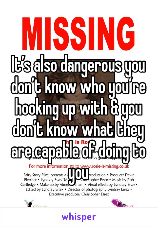 It’s also dangerous you don’t know who you’re hooking up with & you don’t know what they are capable of doing to you 