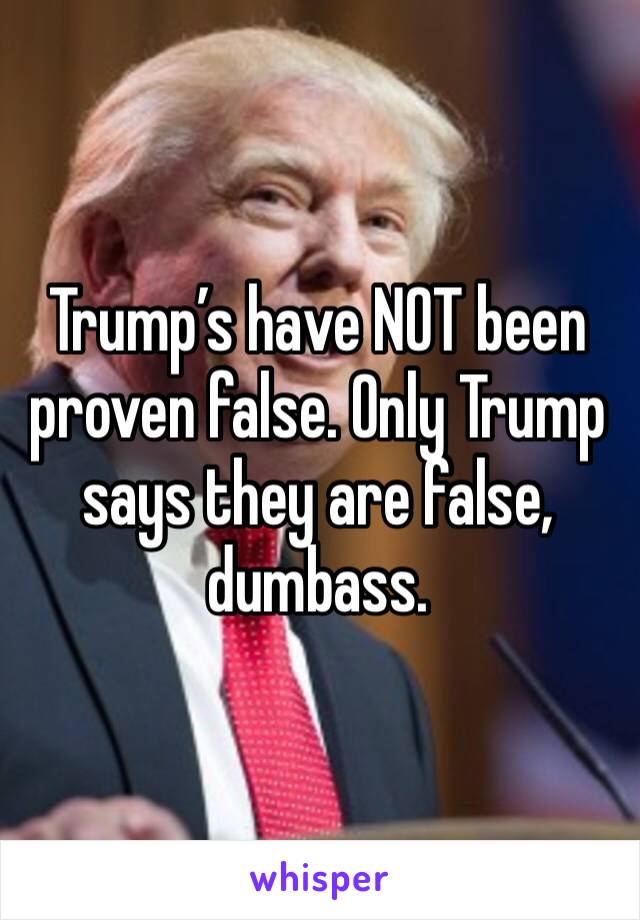 Trump’s have NOT been proven false. Only Trump says they are false, dumbass. 