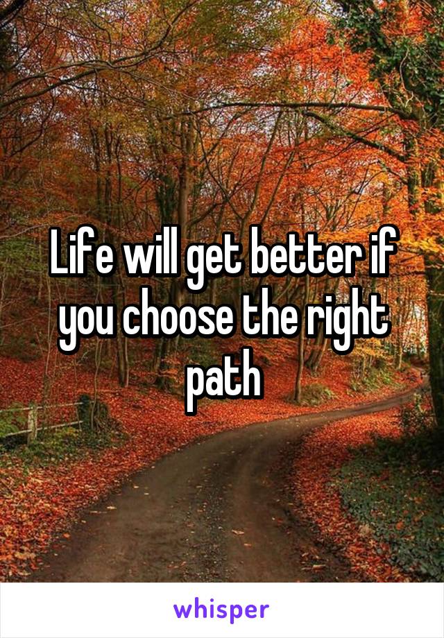 Life will get better if you choose the right path