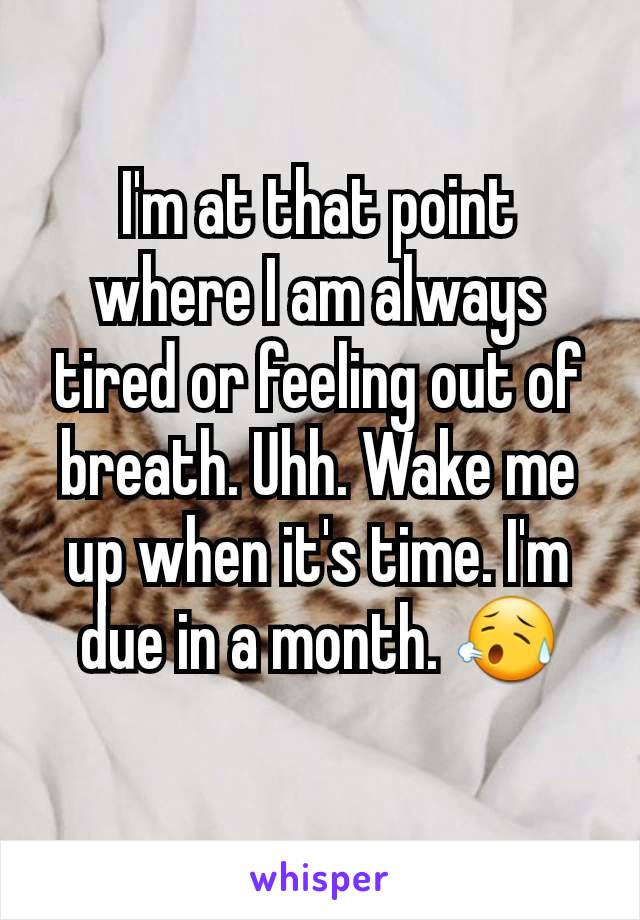 I'm at that point where I am always tired or feeling out of breath. Uhh. Wake me up when it's time. I'm due in a month. 😥