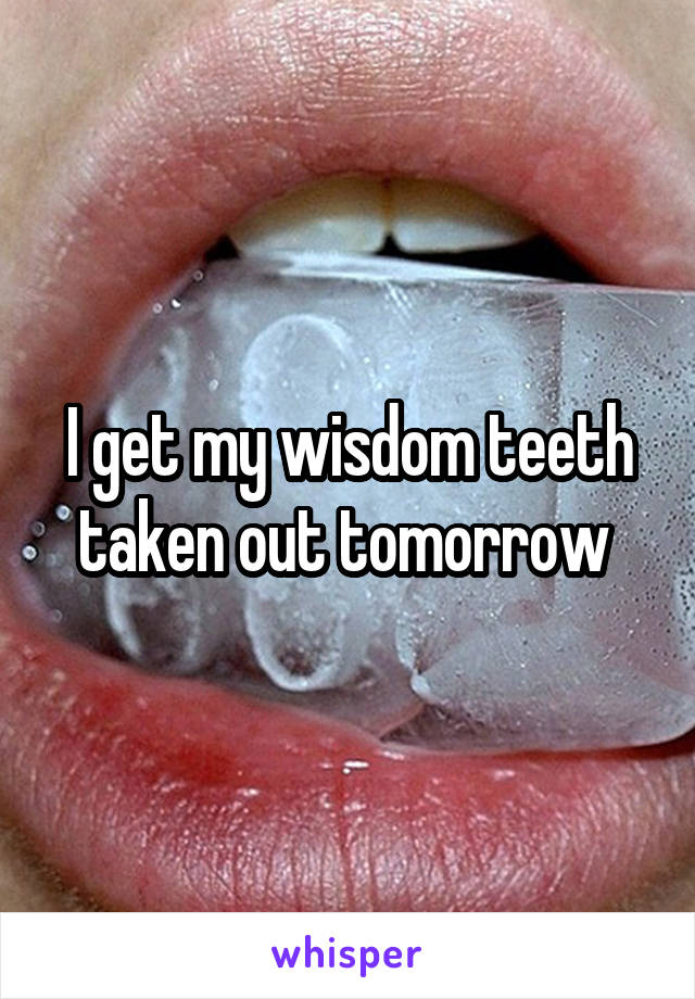 I get my wisdom teeth taken out tomorrow 