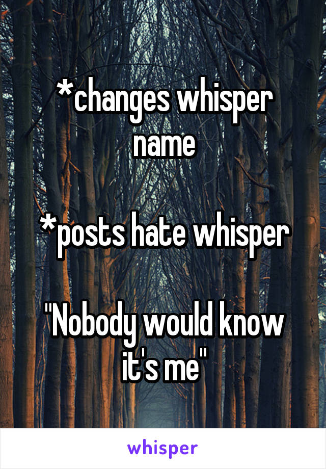 *changes whisper name

*posts hate whisper

"Nobody would know it's me"