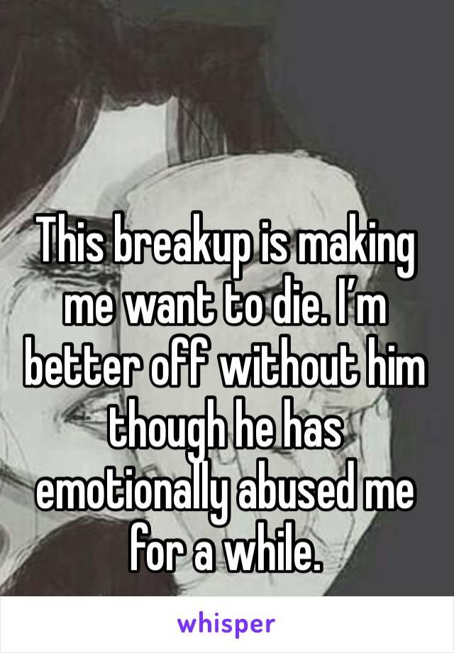 This breakup is making me want to die. I’m better off without him though he has emotionally abused me for a while.