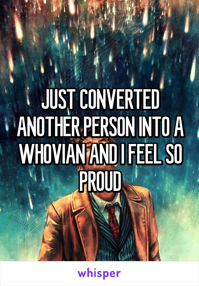 JUST CONVERTED ANOTHER PERSON INTO A WHOVIAN AND I FEEL SO PROUD