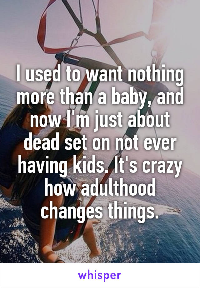 I used to want nothing more than a baby, and now I'm just about dead set on not ever having kids. It's crazy how adulthood changes things.